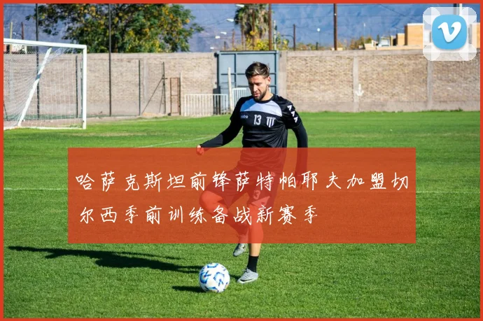 哈萨克斯坦前锋萨特帕耶夫加盟切尔西季前训练备战新赛季