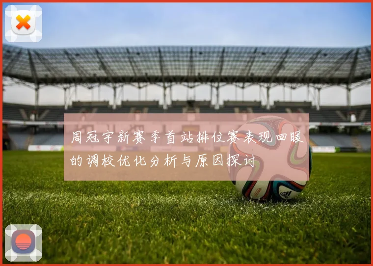 周冠宇新赛季首站排位赛表现回暖的调校优化分析与原因探讨