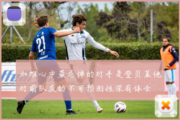 加维心中最忌惮的对手是登贝莱他对前队友的不可预测性深有体会