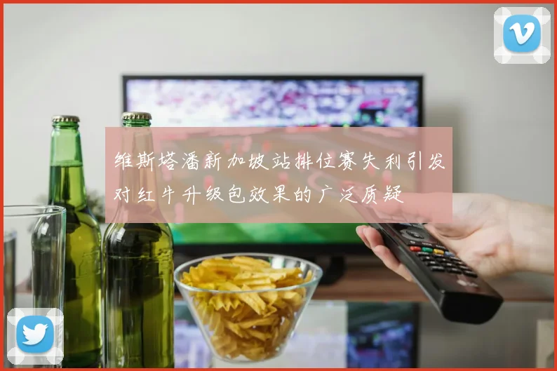 维斯塔潘新加坡站排位赛失利引发对红牛升级包效果的广泛质疑