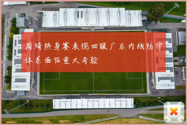 周琦热身赛表现回暖广东内线防守体系面临重大考验