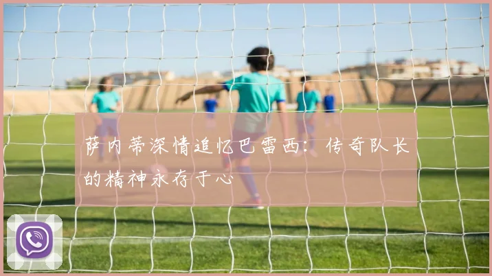萨内蒂深情追忆巴雷西：传奇队长的精神永存于心